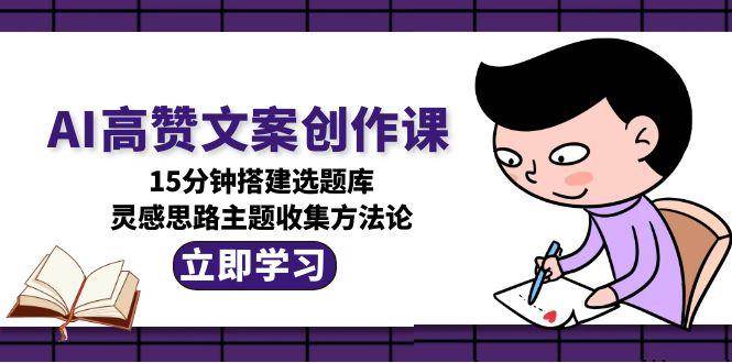 AI高赞文案创作课，15分钟搭建选题库，灵感思路主题收集方法论-HEIXMI（中国站）