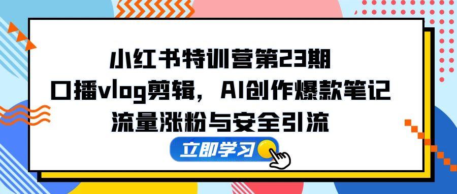 小红书特训营第23期，口播vlog剪辑，AI创作爆款笔记，流量涨粉与安全引流 - HEIXMI（中国站）-HEIXMI（中国站）