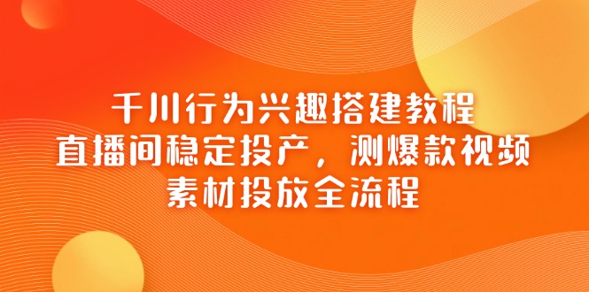 千川行为兴趣搭建教程，直播间稳定投产，测爆款视频，素材投放全流程-HEIXMI（中国站）