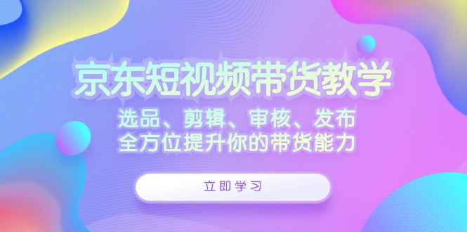 京东短视频带货教学：选品、剪辑、审核、发布，全方位提升你的带货能力-HEIXMI（中国站）