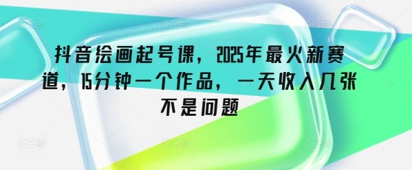 抖音绘画起号课，2025年最火新赛道，15分钟一个作品，一天收入几张不是问题-HEIXMI（中国站）