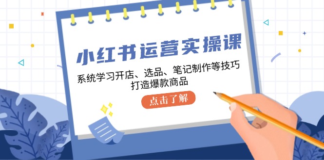 小红书运营实操课，系统学习开店、选品、笔记制作等技巧，打造爆款商品-HEIXMI（中国站）
