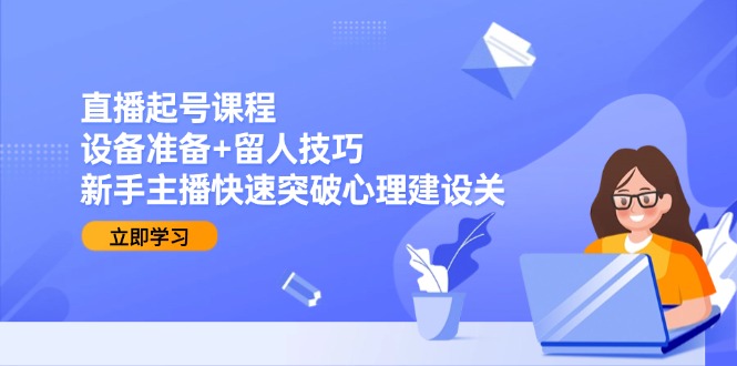 直播起号课程：设备准备+留人技巧，新手主播快速突破心理建设关 - HEIXMI（中国站）-HEIXMI（中国站）