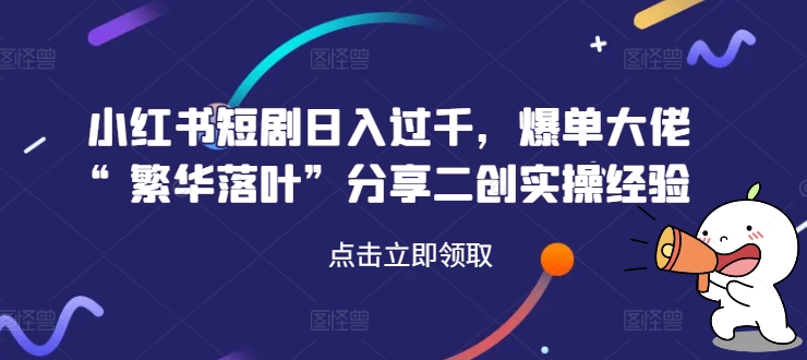 小红书短剧日入过千，爆单大佬“繁华落叶”分享二创实操经验-HEIXMI（中国站）