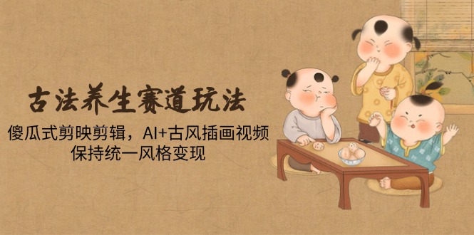 古法养生赛道玩法，傻瓜式剪映剪辑，AI+古风插画视频，保持统一风格变现 - HEIXMI（中国站）-HEIXMI（中国站）
