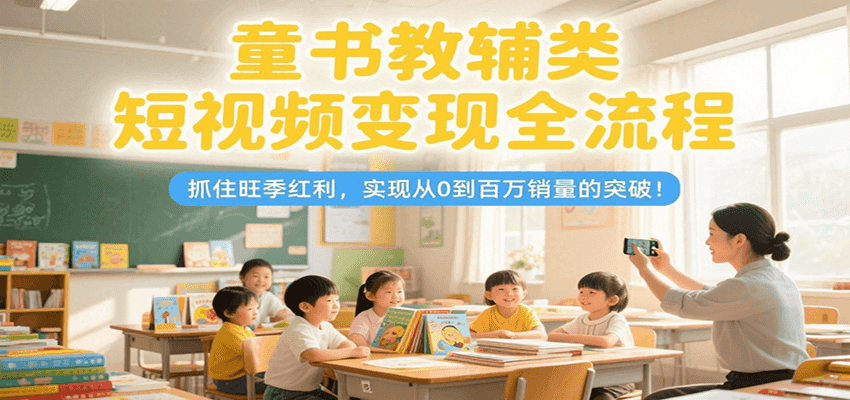 童书教辅类短视频变现全流程，抓住旺季红利，实现从0到百万销量的突破！-HEIXMI（中国站）