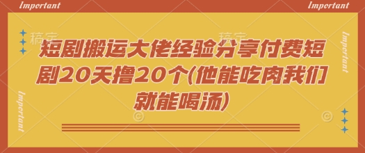 短剧搬运大佬经验分享付费短剧20天撸20个(他能吃肉我们就能喝汤)-HEIXMI（中国站）