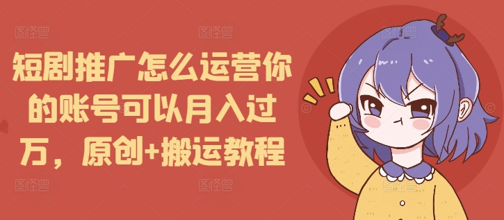 短剧推广怎么运营你的账号可以月入过万，原创+搬运教程-HEIXMI（中国站）