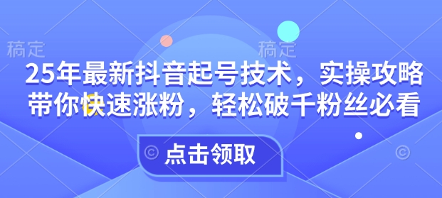 25年最新抖音起号技术，实操攻略带你快速涨粉，轻松破千粉丝必看-HEIXMI（中国站）