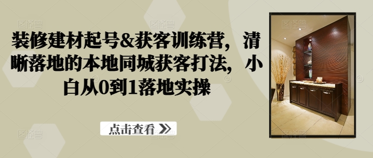 装修建材起号&获客训练营，​清晰落地的本地同城获客打法，小白从0到1落地实操-HEIXMI（中国站）