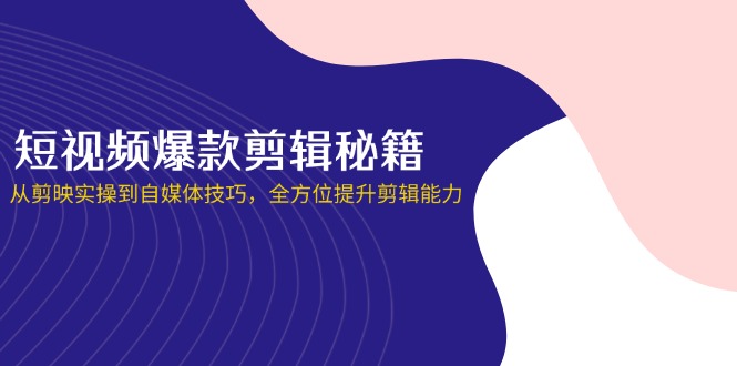 短视频爆款剪辑秘籍，从剪映实操到自媒体技巧，全方位提升剪辑能力-HEIXMI（中国站）