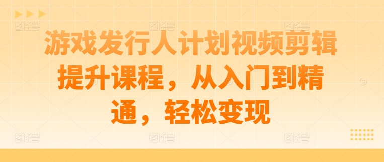 游戏发行人计划视频剪辑提升课程，从入门到精通，轻松变现-HEIXMI（中国站）
