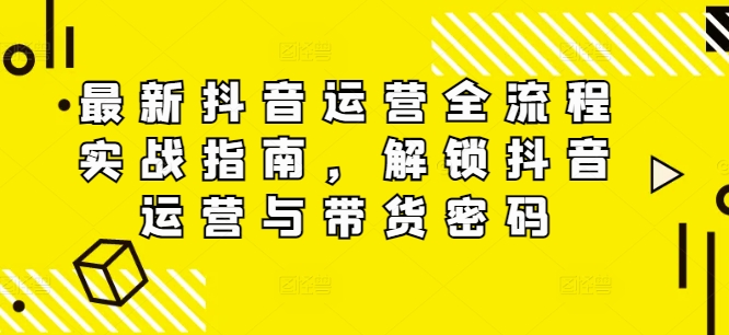 最新抖音运营全流程实战指南，解锁抖音运营与带货密码-HEIXMI（中国站）