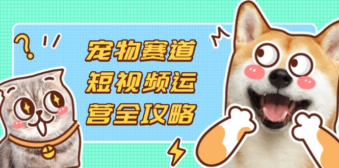 宠物赛道短视频运营全攻略，选品拍摄剪辑实操，实现流量到收益转化-HEIXMI（中国站）