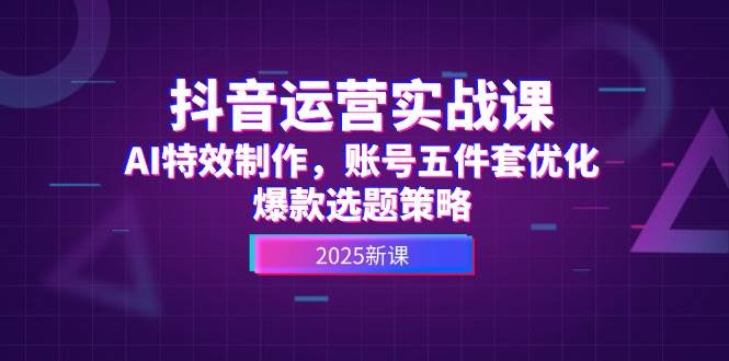 抖音运营实战课，AI特效制作，账号五件套优化，爆款选题策略 - HEIXMI（中国站）-HEIXMI（中国站）