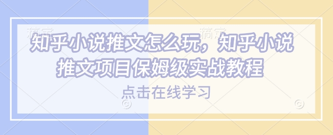 知乎小说推文怎么玩，知乎小说推文项目保姆级实战教程-HEIXMI（中国站）