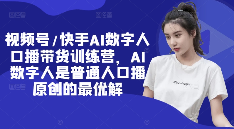 视频号/快手AI数字人口播带货训练营，AI数字人是普通人口播原创的最优解-HEIXMI（中国站）