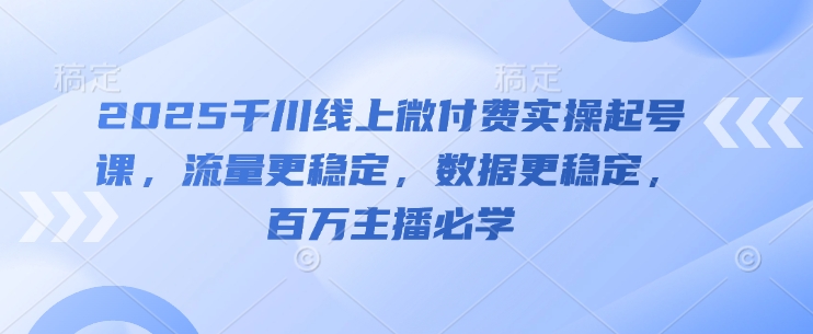 2025千川线上微付费实操起号课，流量更稳定，数据更稳定，百万主播必学-HEIXMI（中国站）