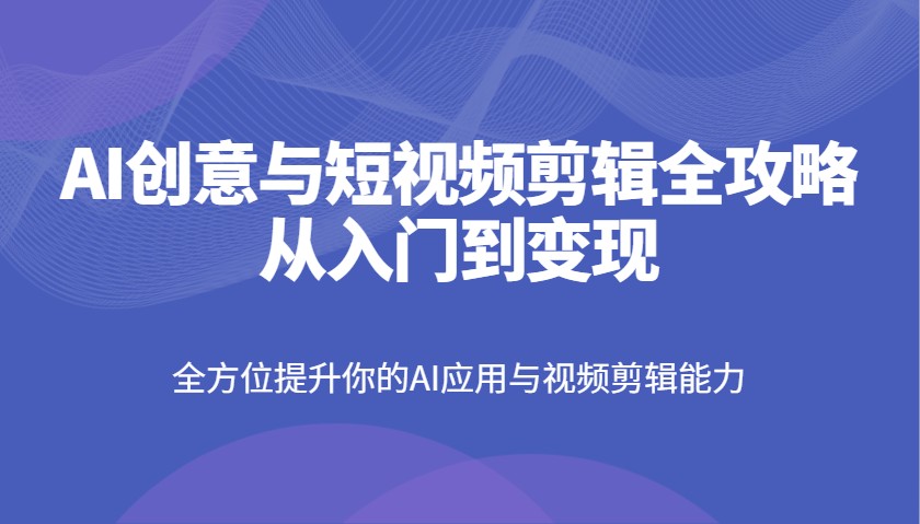 AI创意与短视频剪辑全攻略从入门到变现，全方位提升你的AI应用与视频剪辑能力-HEIXMI（中国站）