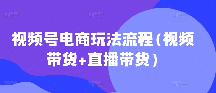 视频号电商玩法流程，视频带货+直播带货【更新2025年1月】-HEIXMI（中国站）