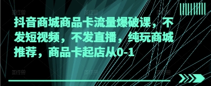 抖音商城商品卡流量爆破课，不发短视频，不发直播，纯玩商城推荐，商品卡起店从0-1-HEIXMI（中国站）