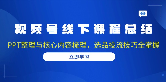 视频号线下课程总结：PPT整理与核心内容梳理，选品投流技巧全掌握-HEIXMI（中国站）