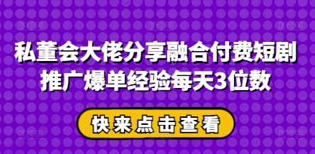 私董会大佬分享融合付费短剧推广爆单经验每天3位数-HEIXMI（中国站）