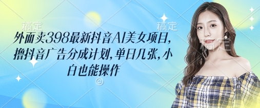 外面卖398最新抖音AI美女项目，撸抖音广告分成计划，单日几张，小白也能操作-HEIXMI（中国站）