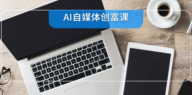 AI自媒体创富课，账号准备到直播带货，零基础22项技能速成 - HEIXMI（中国站）-HEIXMI（中国站）
