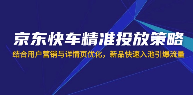 京东快车精准投放策略，结合用户营销与详情页优化，新品快速入池引爆流量-HEIXMI（中国站）