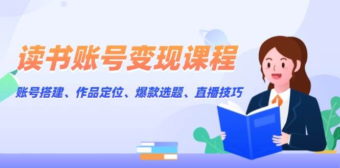 读书账号变现课程：账号搭建、作品定位、爆款选题、直播技巧-HEIXMI（中国站）