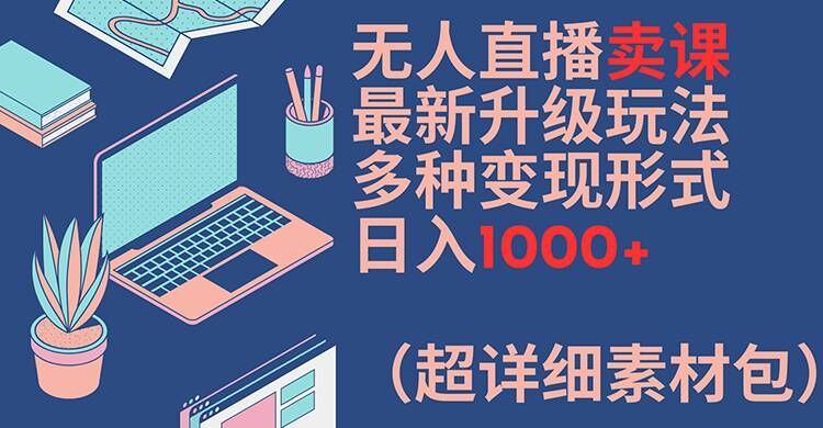 无人直播卖课最新升级玩法，多种变现形式，日入1000+(超详细素材包)【揭秘】-HEIXMI（中国站）