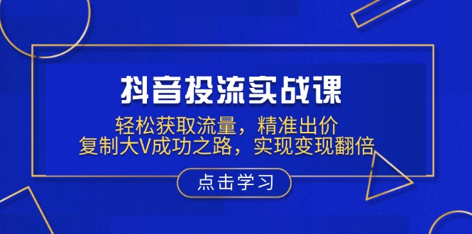 抖音投流实战课，轻松获取流量，精准出价，复制大V成功之路，实现变现翻倍-HEIXMI（中国站）