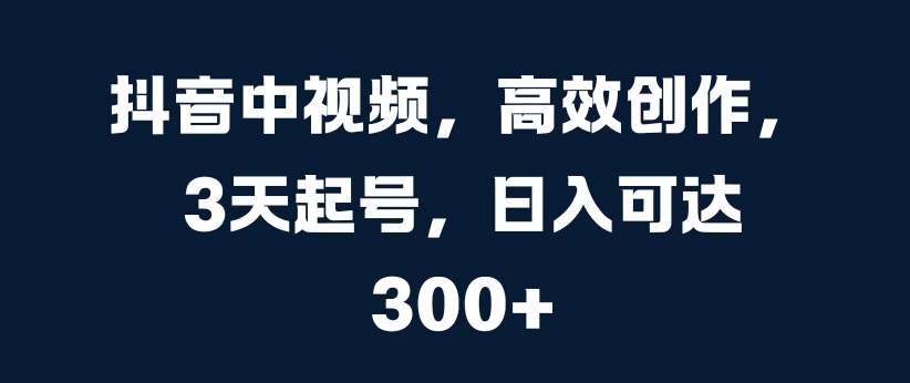 抖音中视频，高效创作，3天起号，日入可达3张【揭秘】-HEIXMI（中国站）