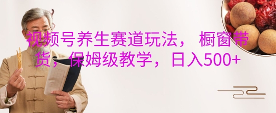 视频号养生赛道玩法， 橱窗带货，保姆级教学，日入5张-HEIXMI（中国站）