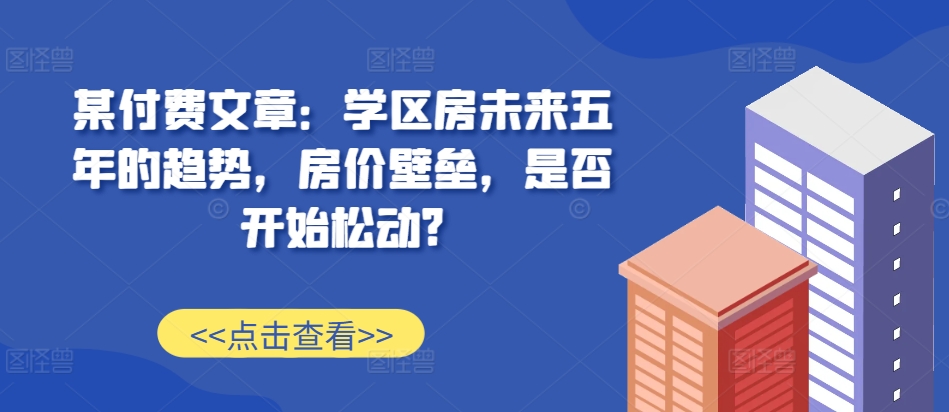 某付费文章：学区房未来五年的趋势，房价壁垒，是否开始松动?-HEIXMI（中国站）