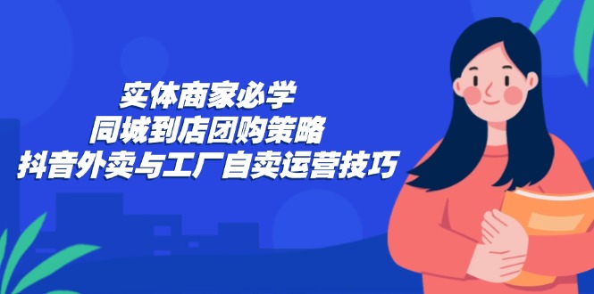 实体商家必学：同城到店团购策略：抖音外卖与工厂自卖运营技巧-HEIXMI（中国站）