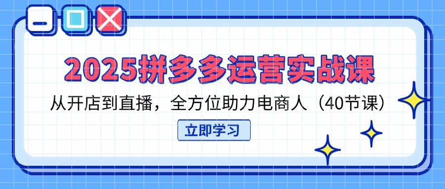 2025拼多多运营实战课，从开店到直播，全方位助力电商人(40节课-HEIXMI（中国站）