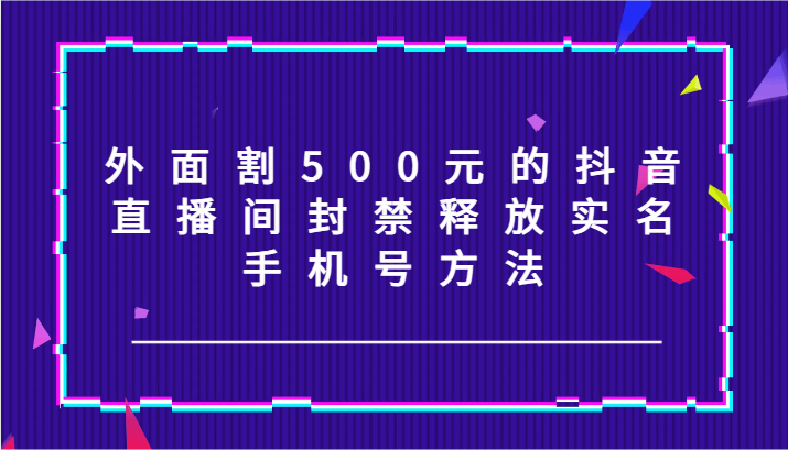外面割500元的抖音直播间封禁释放实名/手机号方法！-HEIXMI（中国站）