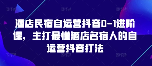 酒店民宿自运营抖音0-1进阶课，主打最懂酒店名宿人的自运营抖音打法-HEIXMI（中国站）