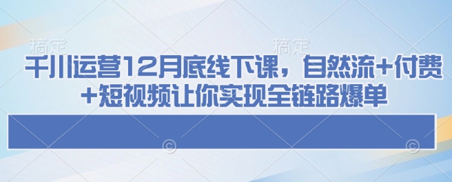 千川运营12月底线下课，自然流+付费+短视频让你实现全链路爆单-HEIXMI（中国站）