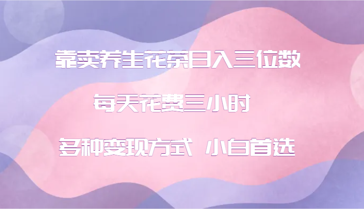 靠卖养生花茶日入三位数，每天花费三小时 多种变现方式 小白首选-HEIXMI（中国站）