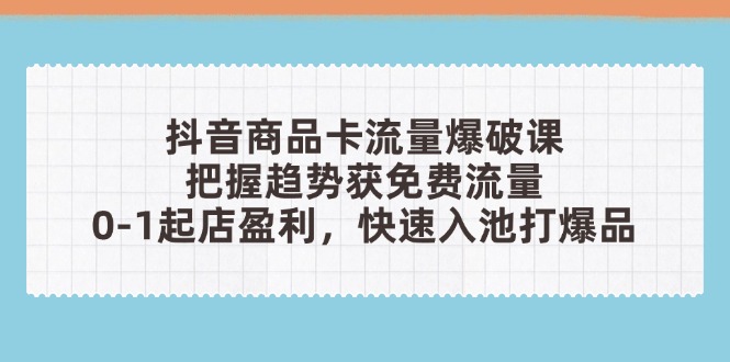 抖音商品卡流量爆破课：把握趋势获免费流量，0-1起店盈利，快速入池打爆品-HEIXMI（中国站）