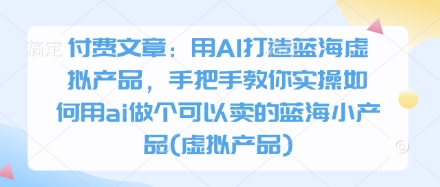 付费文章：用AI打造蓝海虚拟产品，手把手教你实操如何用ai做个可以卖的蓝海小产品(虚拟产品)-HEIXMI（中国站）