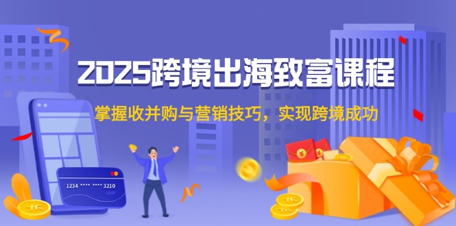 2025跨境出海致富课程，掌握收并购与营销技巧，实现跨境成功-HEIXMI（中国站）