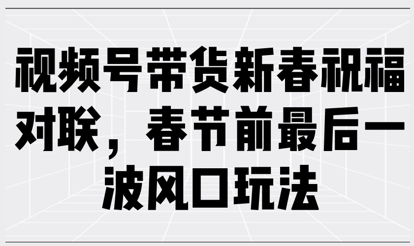 视频号带货新春祝福对联，春节前最后一波风口玩法-HEIXMI（中国站）