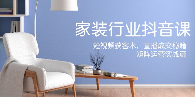 家装抖音课：短视频获客术，直播成交秘籍，矩阵运营实战篇-HEIXMI（中国站）