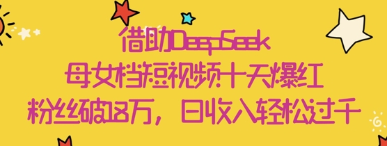 借助DeepSeek，母女档短视频十天爆红，粉丝破18W，日收入轻松几张-HEIXMI（中国站）