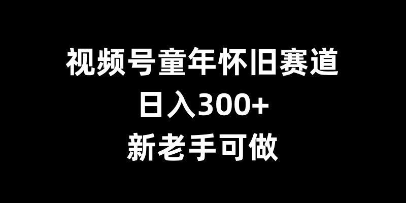 视频号童年怀旧赛道，日入300+，新老手可做【揭秘】-HEIXMI（中国站）
