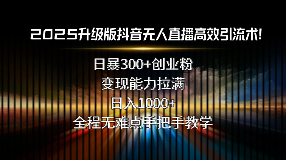 2025升级版抖音无人直播高效引流术！日暴300+创业粉，变现能力拉满，日…-HEIXMI（中国站）